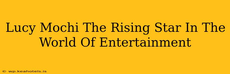 Lucy Mochi The Rising Star In The World Of Entertainment