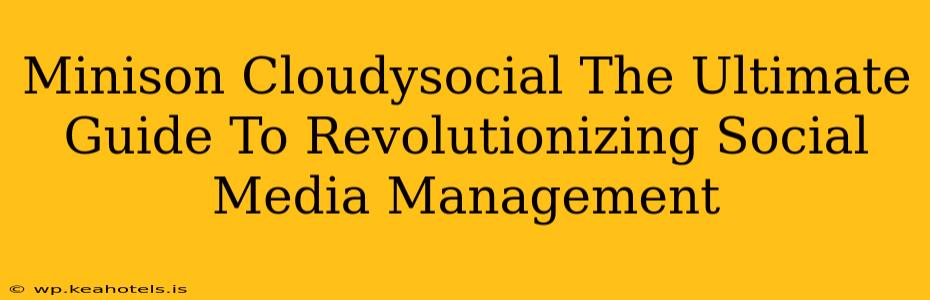 Minison Cloudysocial The Ultimate Guide To Revolutionizing Social Media Management