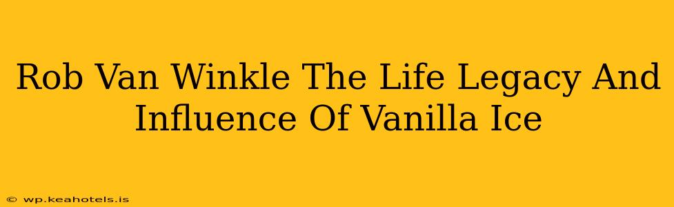 Rob Van Winkle The Life Legacy And Influence Of Vanilla Ice