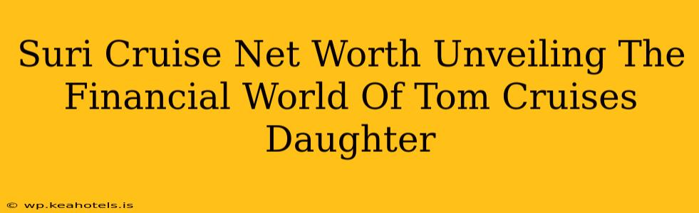 Suri Cruise Net Worth Unveiling The Financial World Of Tom Cruises Daughter