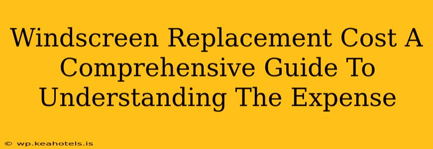 Windscreen Replacement Cost A Comprehensive Guide To Understanding The Expense